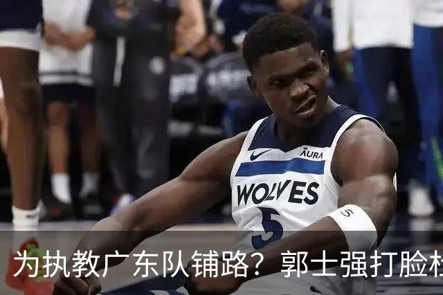为执教广东队铺路？郭士强打脸杜锋，宏远三大主力入选男篮国家队