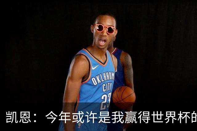 凯恩：今年或许是我赢得世界杯的最好机会，这届有可能是最后一届